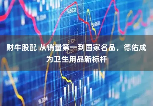 财牛股配 从销量第一到国家名品，德佑成为卫生用品新标杆