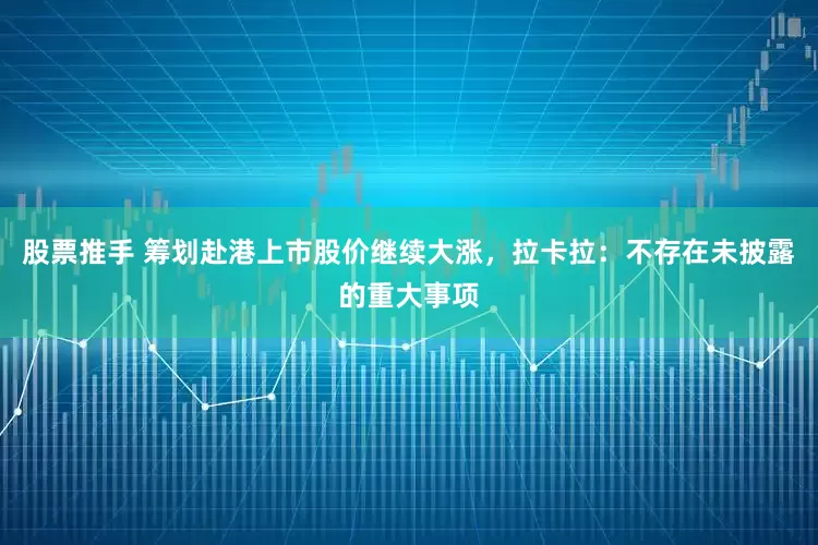 股票推手 筹划赴港上市股价继续大涨，拉卡拉：不存在未披露的重大事项
