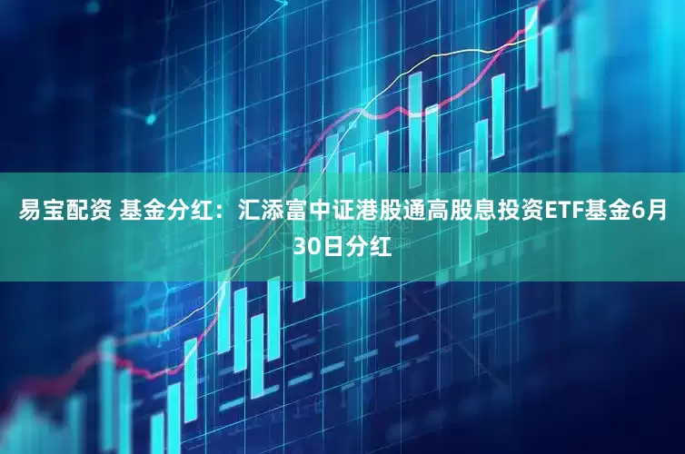 易宝配资 基金分红：汇添富中证港股通高股息投资ETF基金6月30日分红