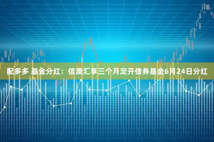 配多多 基金分红：信澳汇享三个月定开债券基金6月24日分红