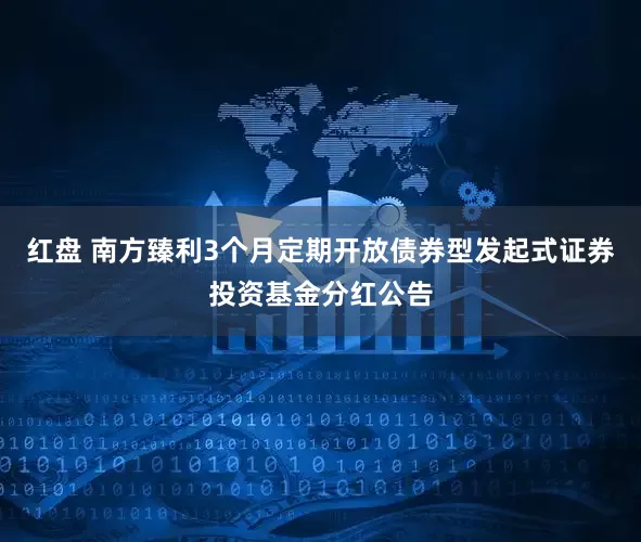 红盘 南方臻利3个月定期开放债券型发起式证券投资基金分红公告