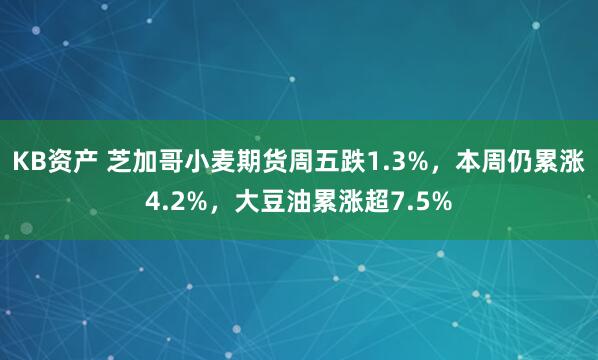 KB资产 芝加哥小麦期货周五跌1.3%，本周仍累涨4.2%，大豆油累涨超7.5%
