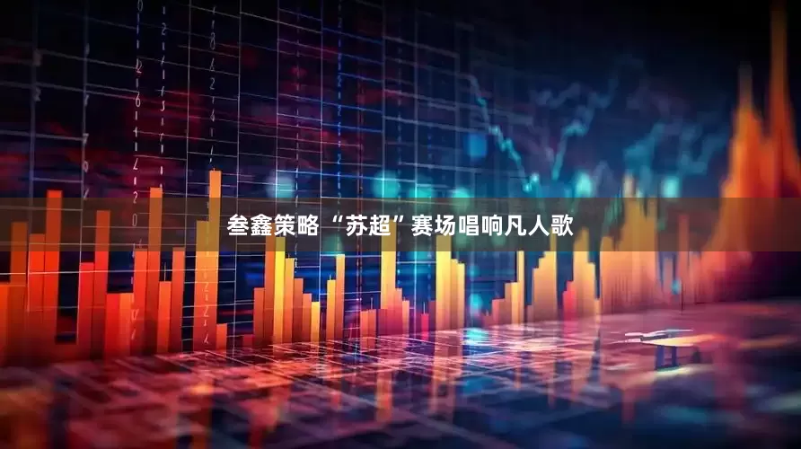 叁鑫策略 “苏超”赛场唱响凡人歌