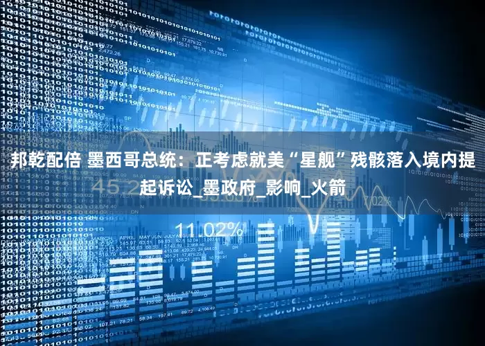 邦乾配倍 墨西哥总统：正考虑就美“星舰”残骸落入境内提起诉讼_墨政府_影响_火箭