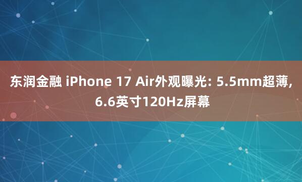 东润金融 iPhone 17 Air外观曝光: 5.5mm超薄, 6.6英寸120Hz屏幕