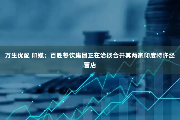 万生优配 印媒：百胜餐饮集团正在洽谈合并其两家印度特许经营店