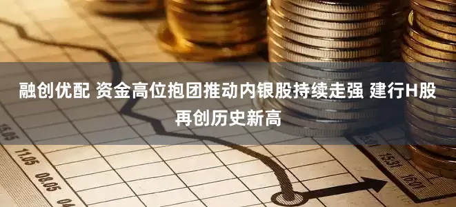 融创优配 资金高位抱团推动内银股持续走强 建行H股再创历史新高