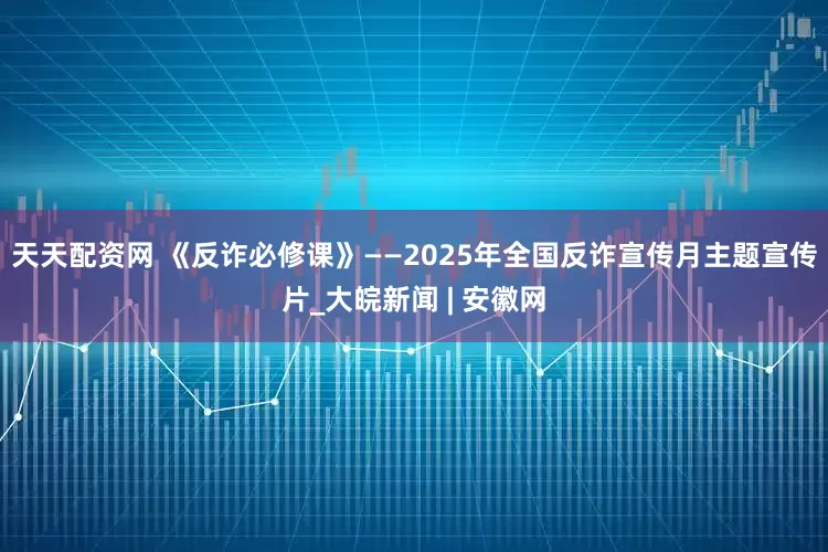 天天配资网 《反诈必修课》——2025年全国反诈宣传月主题宣传片_大皖新闻 | 安徽网