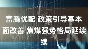 富腾优配 政策引导基本面改善 焦煤强势格局延续