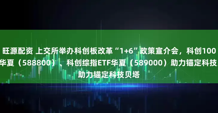 旺源配资 上交所举办科创板改革“1+6”政策宣介会，科创100ETF华夏（588800）、科创综指ETF华夏（589000）助力锚定科技贝塔