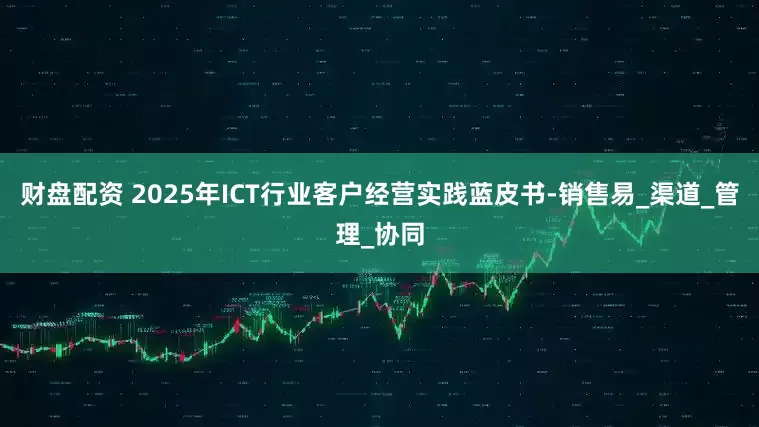 财盘配资 2025年ICT行业客户经营实践蓝皮书-销售易_渠道_管理_协同