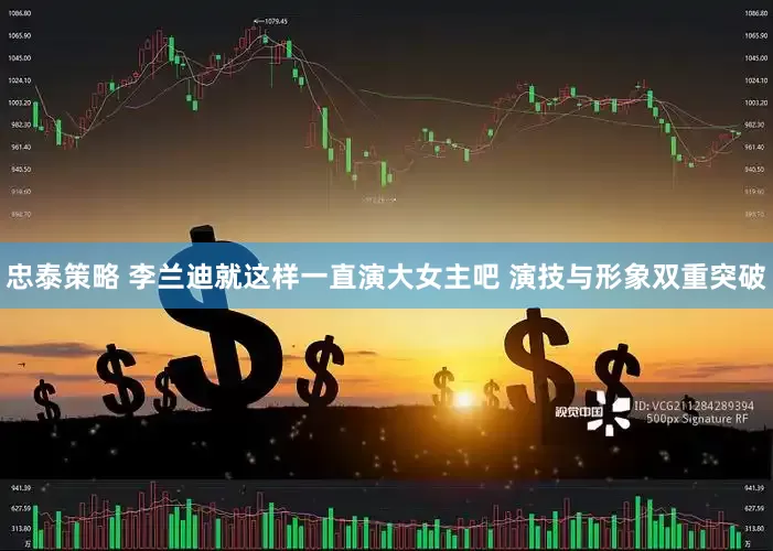 忠泰策略 李兰迪就这样一直演大女主吧 演技与形象双重突破