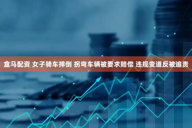 盒马配资 女子骑车摔倒 拐弯车辆被要求赔偿 违规变道反被追责