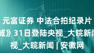 元富证券 中法合拍纪录片《发现皇城》31日登陆央视_大皖新闻 | 安徽网