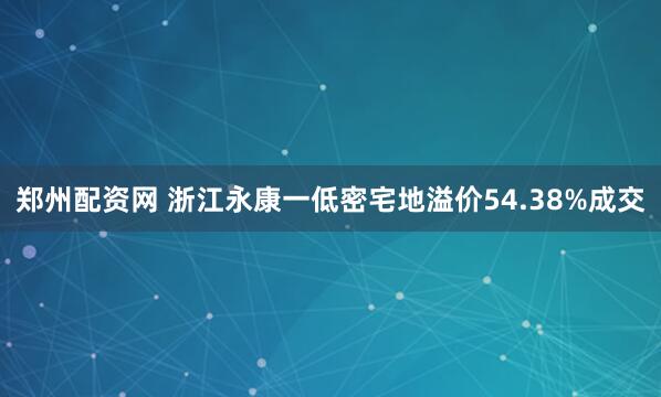 郑州配资网 浙江永康一低密宅地溢价54.38%成交
