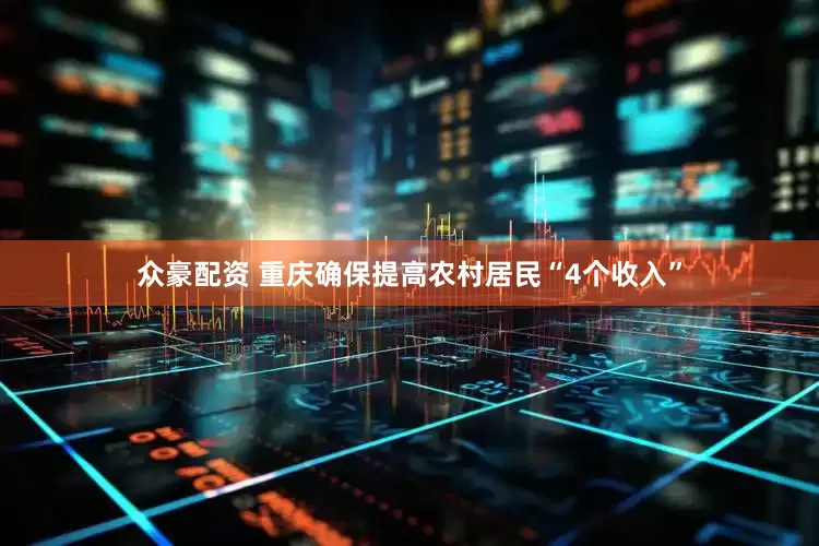 众豪配资 重庆确保提高农村居民“4个收入”