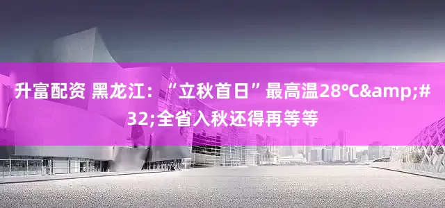 升富配资 黑龙江：“立秋首日”最高温28℃ 全省入秋还得再等等