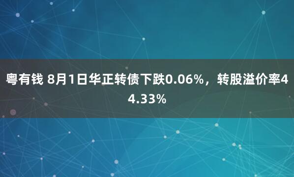 粤有钱 8月1日华正转债下跌0.06%，转股溢价率44.33%