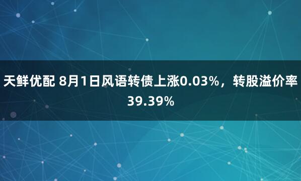天鲜优配 8月1日风语转债上涨0.03%，转股溢价率39.39%