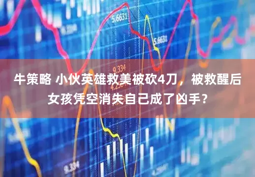 牛策略 小伙英雄救美被砍4刀，被救醒后女孩凭空消失自己成了凶手？