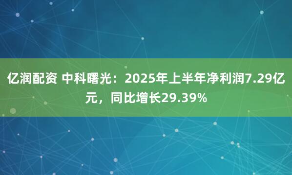 亿润配资 中科曙光：2025年上半年净利润7.29亿元，同比增长29.39%