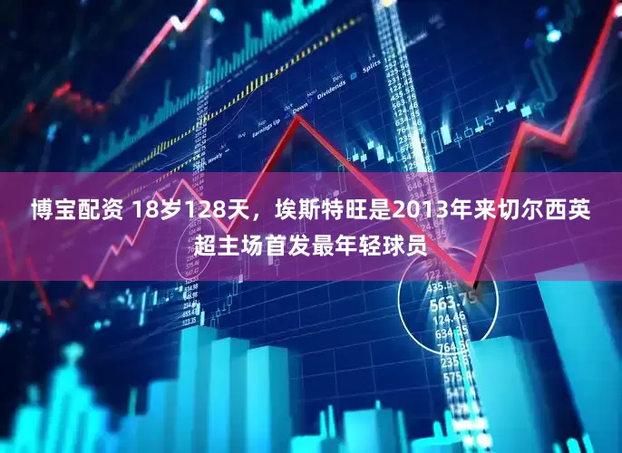 博宝配资 18岁128天，埃斯特旺是2013年来切尔西英超主场首发最年轻球员