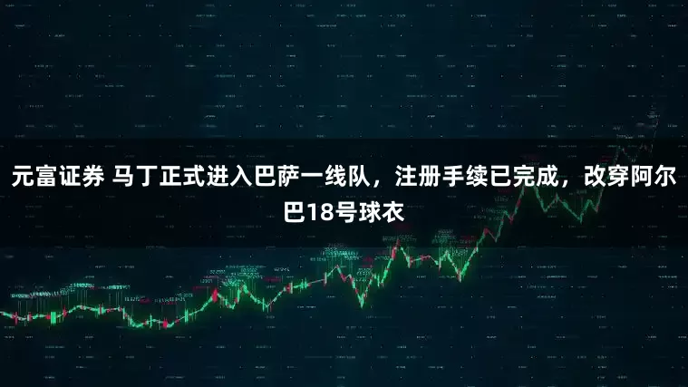元富证券 马丁正式进入巴萨一线队，注册手续已完成，改穿阿尔巴18号球衣