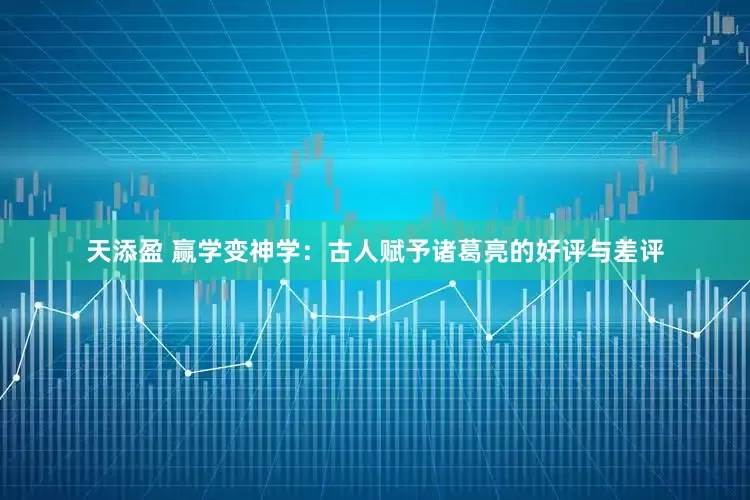 天添盈 赢学变神学：古人赋予诸葛亮的好评与差评