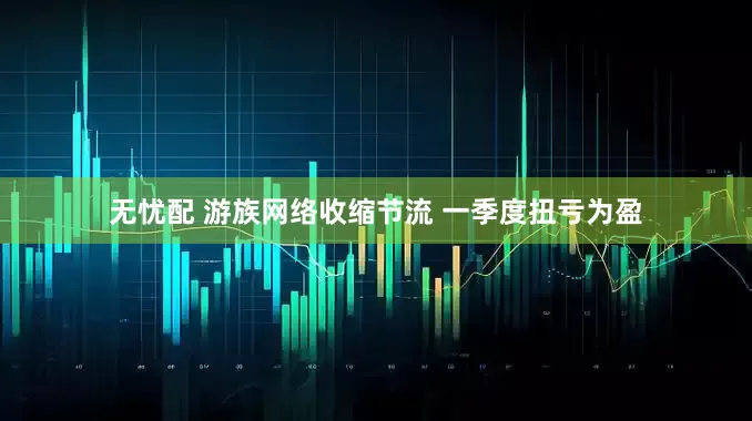 无忧配 游族网络收缩节流 一季度扭亏为盈