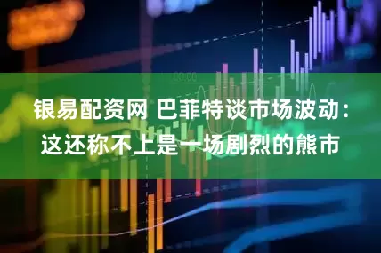 银易配资网 巴菲特谈市场波动：这还称不上是一场剧烈的熊市