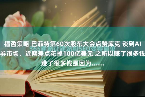 福盈策略 巴菲特第60次股东大会点赞库克 谈到AI、贸易、证券市场、近期差点花掉100亿美元 之所以赚了很多钱是因为......