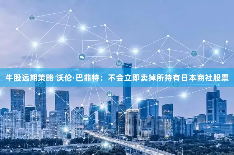 牛股远期策略 沃伦·巴菲特：不会立即卖掉所持有日本商社股票
