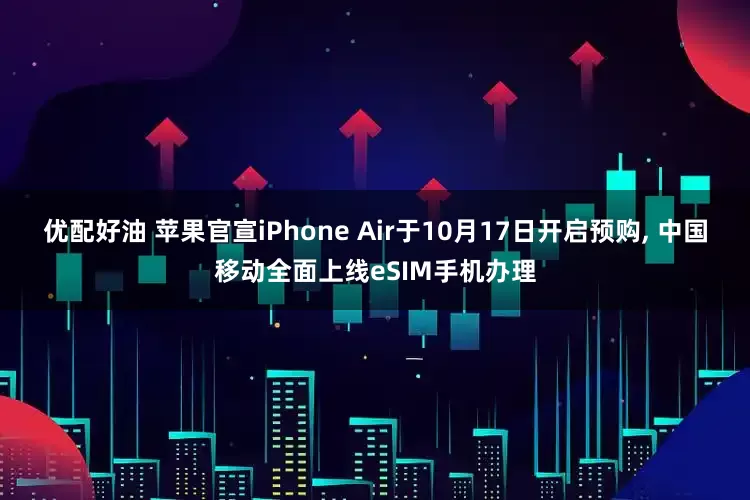 优配好油 苹果官宣iPhone Air于10月17日开启预购, 中国移动全面上线eSIM手机办理