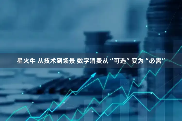 星火牛 从技术到场景 数字消费从“可选”变为“必需”