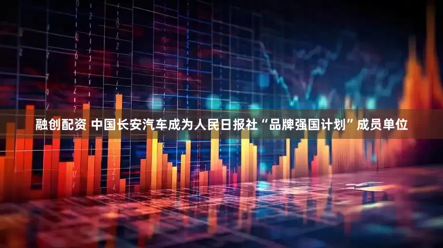 融创配资 中国长安汽车成为人民日报社“品牌强国计划”成员单位