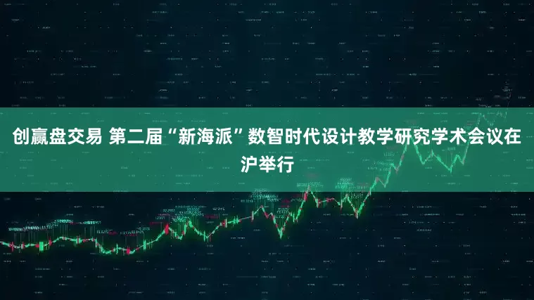 创赢盘交易 第二届“新海派”数智时代设计教学研究学术会议在沪举行