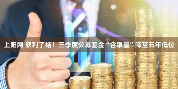 上阳网 获利了结！三季度公募基金“含银量”降至五年低位