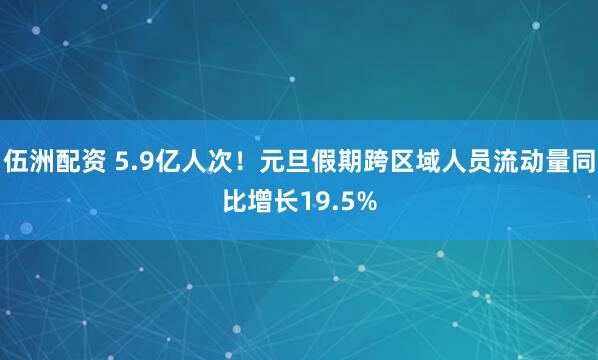 伍洲配资 5.9亿人次！元旦假期跨区域人员流动量同比增长19.5%