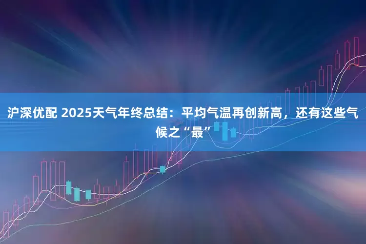 沪深优配 2025天气年终总结：平均气温再创新高，还有这些气候之“最”