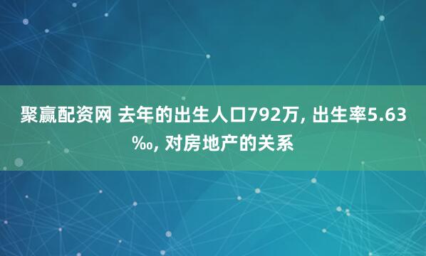 聚赢配资网 去年的出生人口792万, 出生率5.63‰, 对房地产的关系