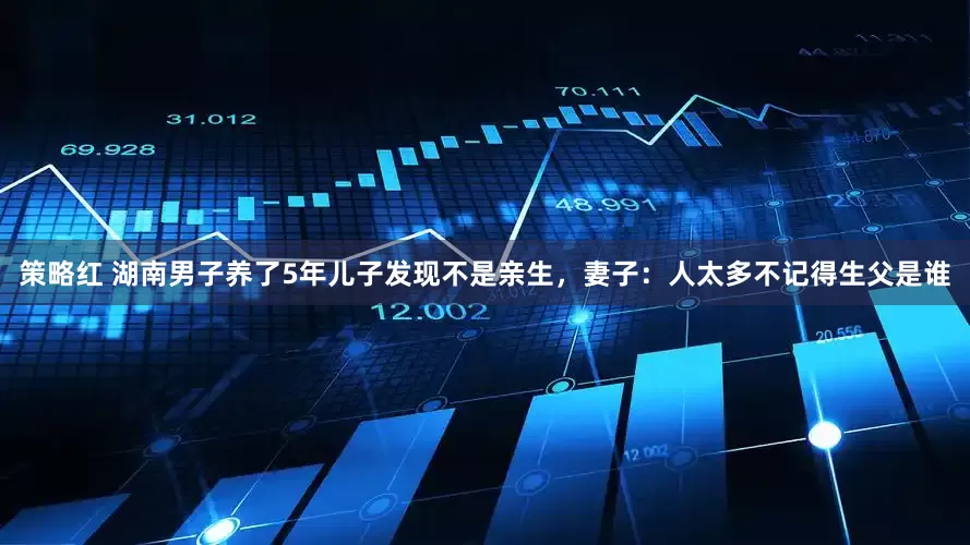 策略红 湖南男子养了5年儿子发现不是亲生，妻子：人太多不记得生父是谁