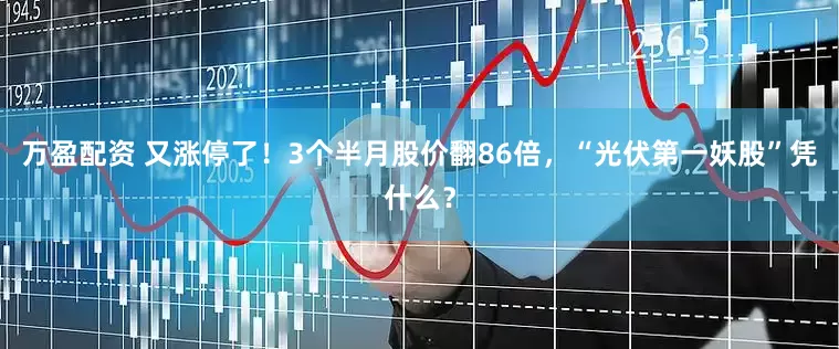 万盈配资 又涨停了！3个半月股价翻86倍，“光伏第一妖股”凭什么？