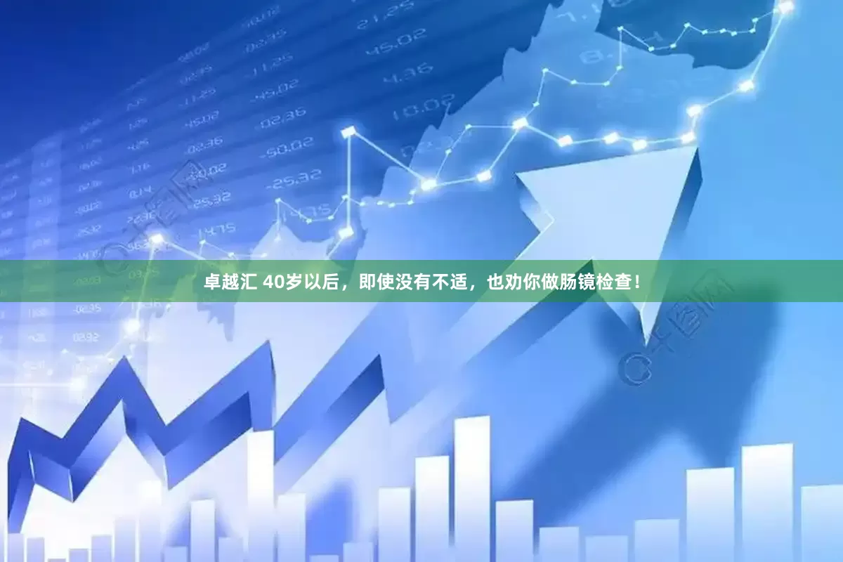 卓越汇 40岁以后，即使没有不适，也劝你做肠镜检查！