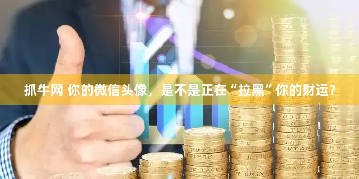 抓牛网 你的微信头像，是不是正在“拉黑”你的财运？