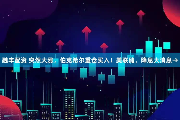 融丰配资 突然大涨，伯克希尔重仓买入！美联储，降息大消息→