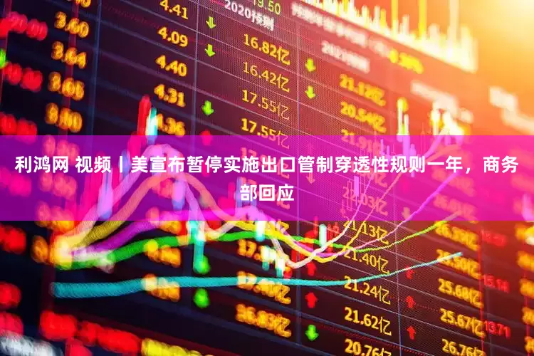 利鸿网 视频丨美宣布暂停实施出口管制穿透性规则一年，商务部回应