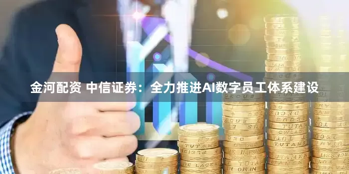 金河配资 中信证券：全力推进AI数字员工体系建设
