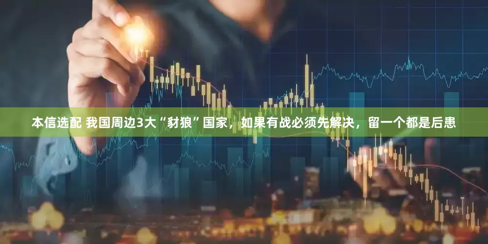 本信选配 我国周边3大“豺狼”国家，如果有战必须先解决，留一个都是后患