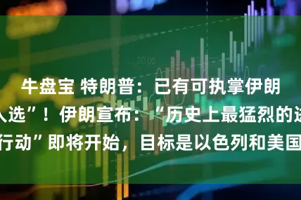 牛盘宝 特朗普：已有可执掌伊朗政权的“合适人选”！伊朗宣布：“历史上最猛烈的进攻行动”即将开始，目标是以色列和美国的基地，必将严惩凶手