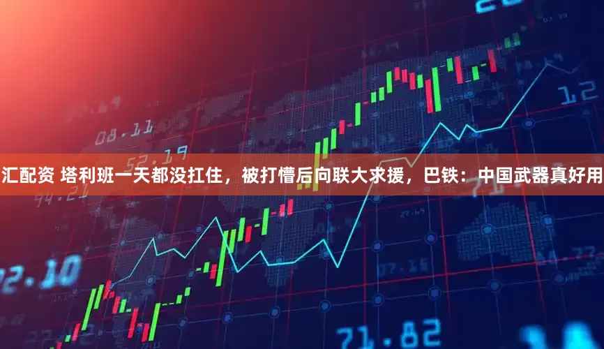 汇配资 塔利班一天都没扛住，被打懵后向联大求援，巴铁：中国武器真好用